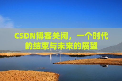 CSDN博客关闭，一个时代的结束与未来的展望